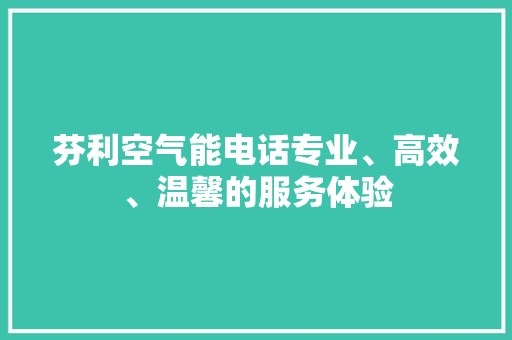 芬利空气能电话专业、高效、温馨的服务体验 家电维修