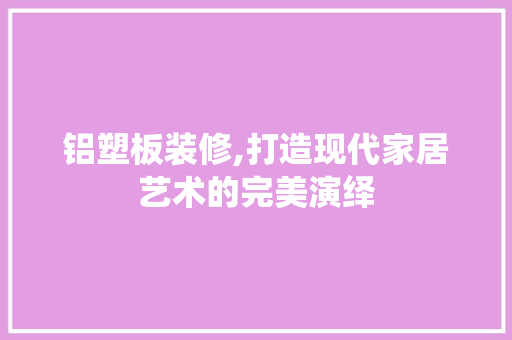 铝塑板装修,打造现代家居艺术的完美演绎 铝塑板装修,打造现代家居艺术的完美演绎 墙体维修