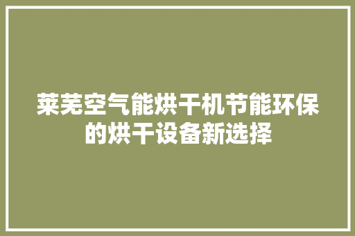 莱芜空气能烘干机节能环保的烘干设备新选择 家电维修