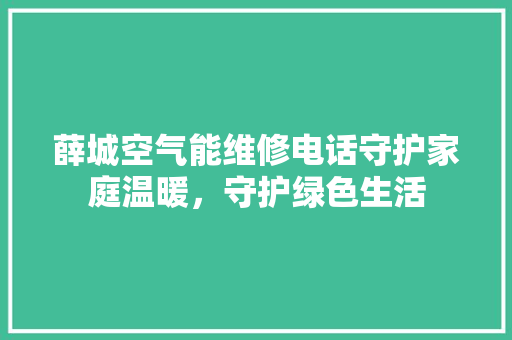 薛城空气能维修电话守护家庭温暖，守护绿色生活 综合便民
