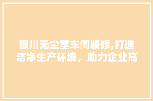 银川无尘室车间装修,打造洁净生产环境，助力企业高质量发展 银川无尘室车间装修,打造洁净生产环境，助力企业高质量发展 墙体维修
