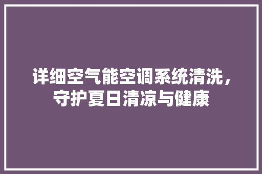 详细空气能空调系统清洗，守护夏日清凉与健康