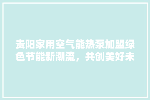 贵阳家用空气能热泵加盟绿色节能新潮流，共创美好未来