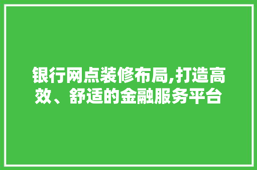 银行网点装修布局,打造高效、舒适的金融服务平台 银行网点装修布局,打造高效、舒适的金融服务平台 家电维修