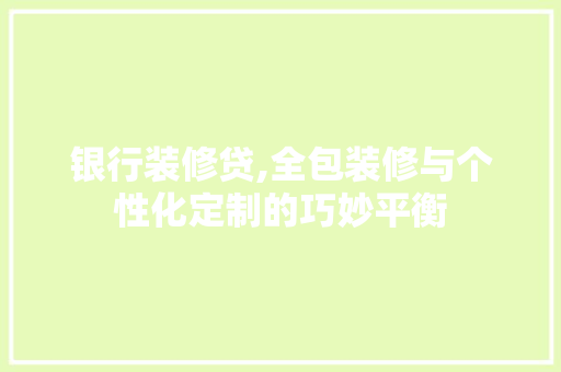 银行装修贷,全包装修与个性化定制的巧妙平衡 银行装修贷,全包装修与个性化定制的巧妙平衡 汽车维修