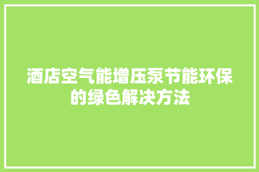酒店空气能增压泵节能环保的绿色解决方法 综合便民