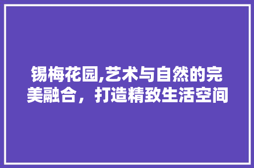锡梅花园,艺术与自然的完美融合，打造精致生活空间 锡梅花园,艺术与自然的完美融合，打造精致生活空间 厨房维修