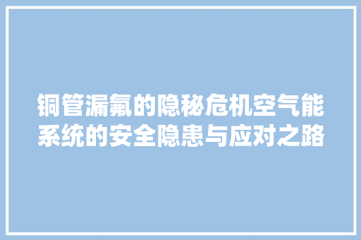 铜管漏氟的隐秘危机空气能系统的安全隐患与应对之路