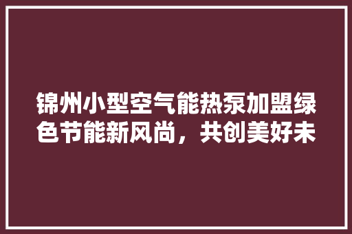 锦州小型空气能热泵加盟绿色节能新风尚，共创美好未来 厨房维修