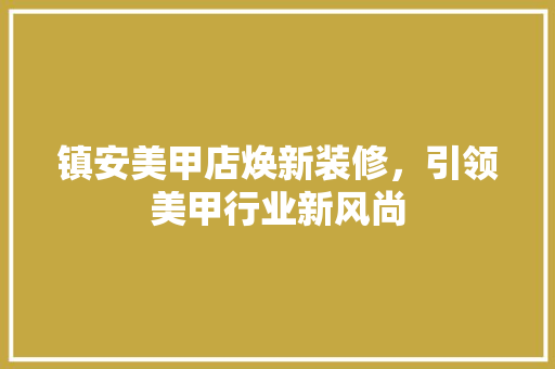 镇安美甲店焕新装修，引领美甲行业新风尚 镇安美甲店焕新装修，引领美甲行业新风尚 综合便民