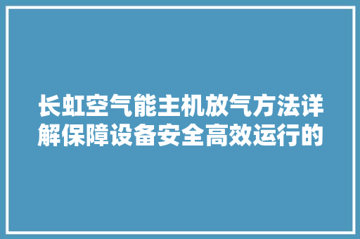 长虹空气能主机放气方法详解保障设备安全高效运行的必备技能