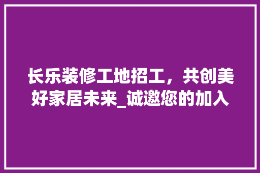 长乐装修工地招工，共创美好家居未来_诚邀您的加入！ 长乐装修工地招工，共创美好家居未来_诚邀您的加入！ 厨房维修