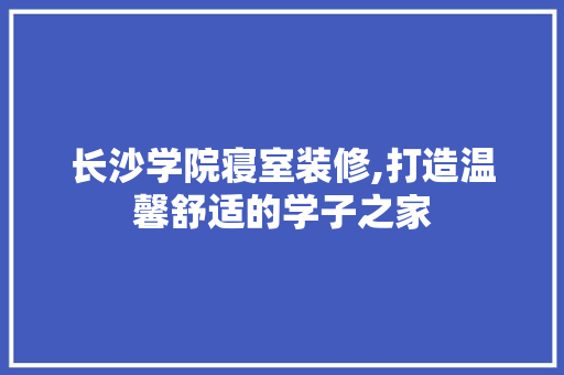 长沙学院寝室装修,打造温馨舒适的学子之家 长沙学院寝室装修,打造温馨舒适的学子之家 家电维修