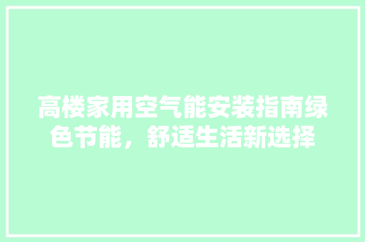 高楼家用空气能安装指南绿色节能，舒适生活新选择 汽车维修