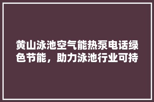 黄山泳池空气能热泵电话绿色节能，助力泳池行业可持续发展 家电维修