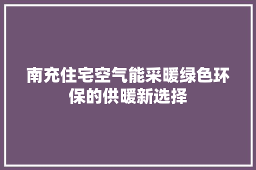 南充住宅空气能采暖绿色环保的供暖新选择