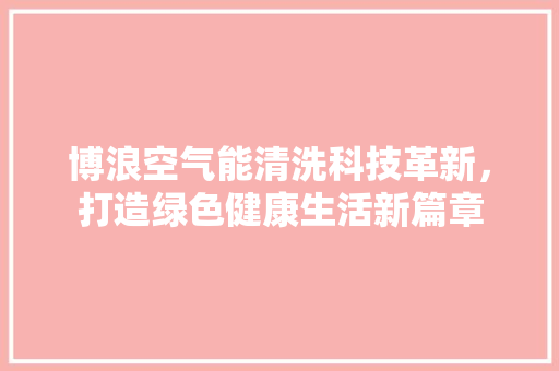 博浪空气能清洗科技革新，打造绿色健康生活新篇章