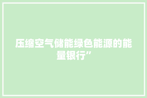 压缩空气储能绿色能源的能量银行” 综合便民