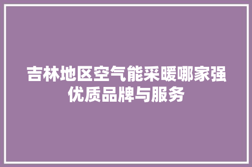 吉林地区空气能采暖哪家强优质品牌与服务
