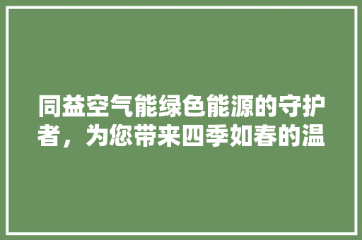 同益空气能绿色能源的守护者，为您带来四季如春的温暖 综合便民