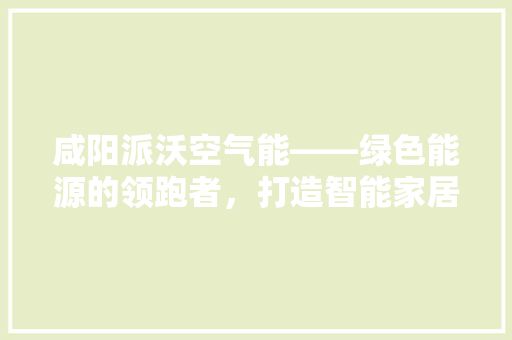咸阳派沃空气能——绿色能源的领跑者，打造智能家居新体验 家电维修
