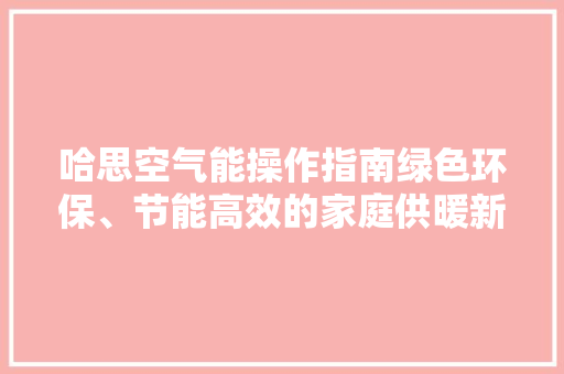 哈思空气能操作指南绿色环保、节能高效的家庭供暖新选择
