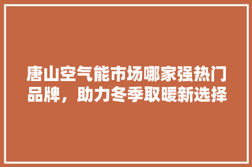 唐山空气能市场哪家强热门品牌，助力冬季取暖新选择