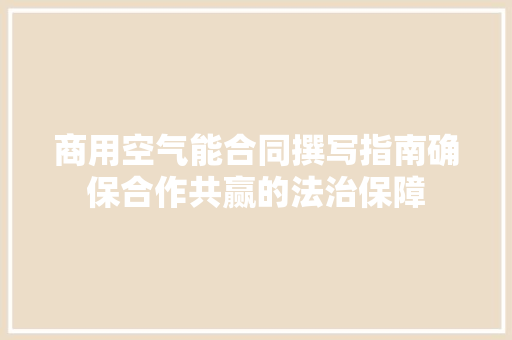 商用空气能合同撰写指南确保合作共赢的法治保障
