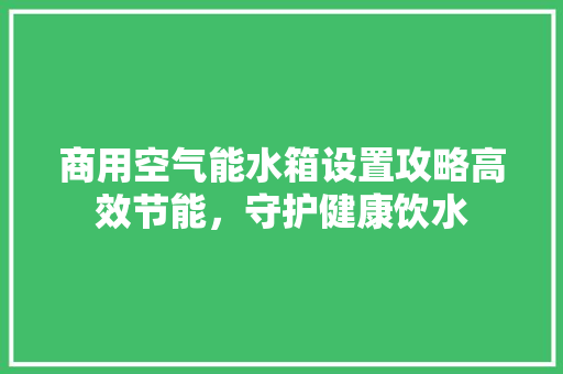 商用空气能水箱设置攻略高效节能，守护健康饮水 综合便民