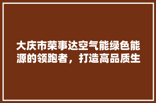 大庆市荣事达空气能绿色能源的领跑者，打造高品质生活 家电维修