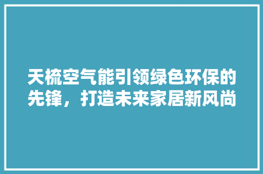 天梳空气能引领绿色环保的先锋，打造未来家居新风尚 家电维修