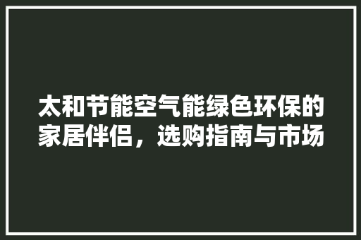 太和节能空气能绿色环保的家居伴侣，选购指南与市场分析