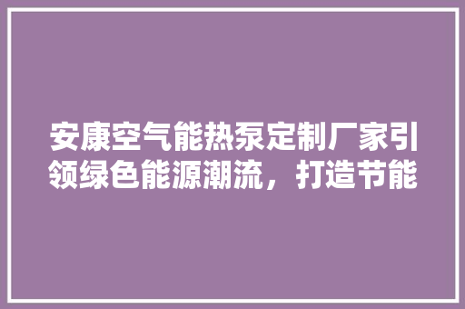 安康空气能热泵定制厂家引领绿色能源潮流，打造节能环保新生活
