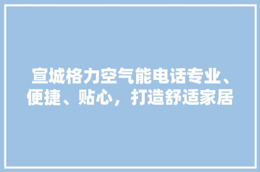 宣城格力空气能电话专业、便捷、贴心，打造舒适家居新体验 墙体维修