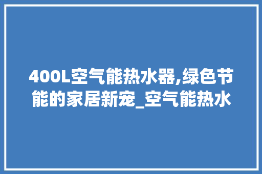 400L空气能热水器,绿色节能的家居新宠_空气能热水器400l 400L空气能热水器,绿色节能的家居新宠_空气能热水器400l 综合便民