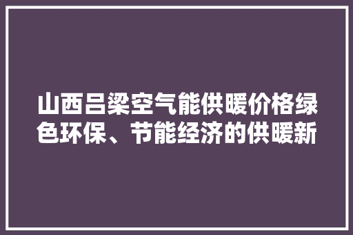 山西吕梁空气能供暖价格绿色环保、节能经济的供暖新选择