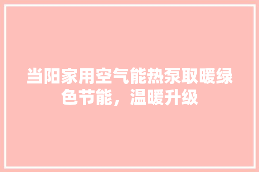 当阳家用空气能热泵取暖绿色节能，温暖升级