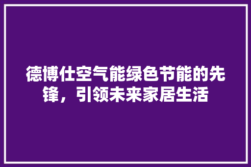 德博仕空气能绿色节能的先锋，引领未来家居生活