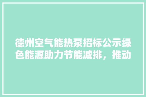 德州空气能热泵招标公示绿色能源助力节能减排，推动产业升级