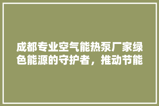 成都专业空气能热泵厂家绿色能源的守护者，推动节能减排新篇章 家电维修