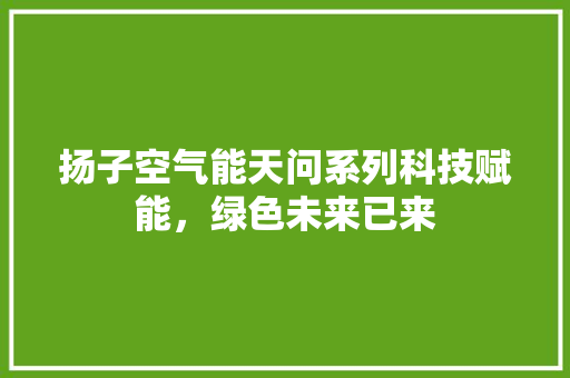 扬子空气能天问系列科技赋能，绿色未来已来