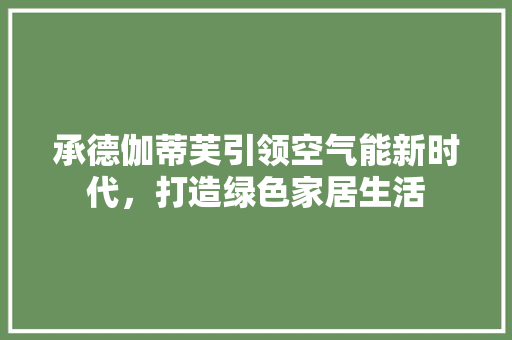 承德伽蒂芙引领空气能新时代，打造绿色家居生活