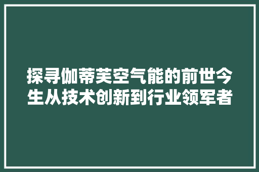 探寻伽蒂芙空气能的前世今生从技术创新到行业领军者的华丽蜕变