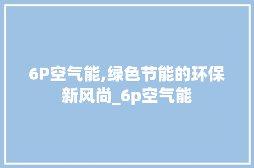 6P空气能,绿色节能的环保新风尚_6p空气能 6P空气能,绿色节能的环保新风尚_6p空气能 墙体维修