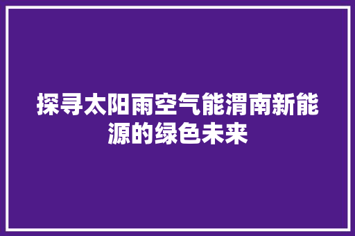 探寻太阳雨空气能渭南新能源的绿色未来