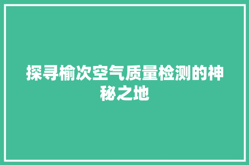 探寻榆次空气质量检测的神秘之地 家电维修