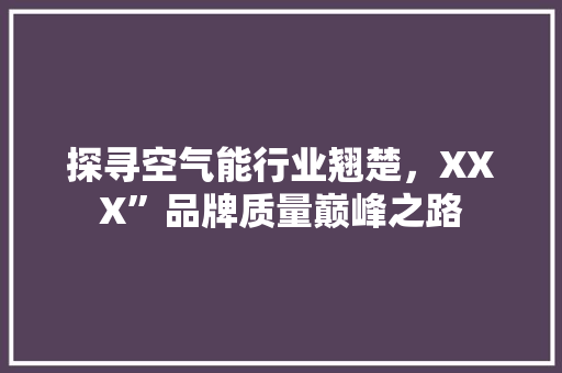 探寻空气能行业翘楚，XXX”品牌质量巅峰之路 汽车维修