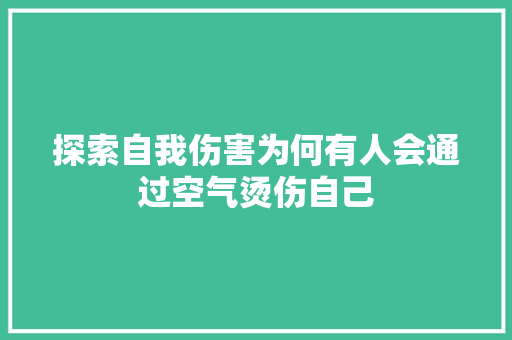 探索自我伤害为何有人会通过空气烫伤自己 家电维修