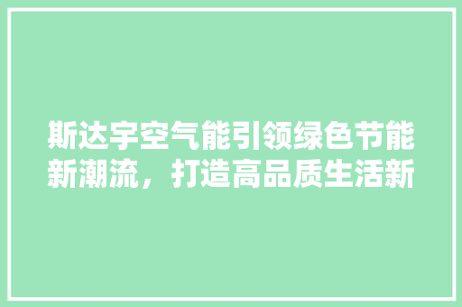 斯达宇空气能引领绿色节能新潮流，打造高品质生活新选择 厨房维修