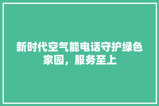 新时代空气能电话守护绿色家园，服务至上 综合便民